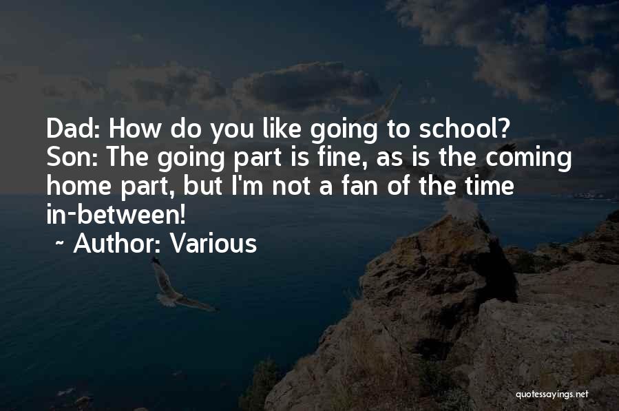 Various Quotes: Dad: How Do You Like Going To School? Son: The Going Part Is Fine, As Is The Coming Home Part,