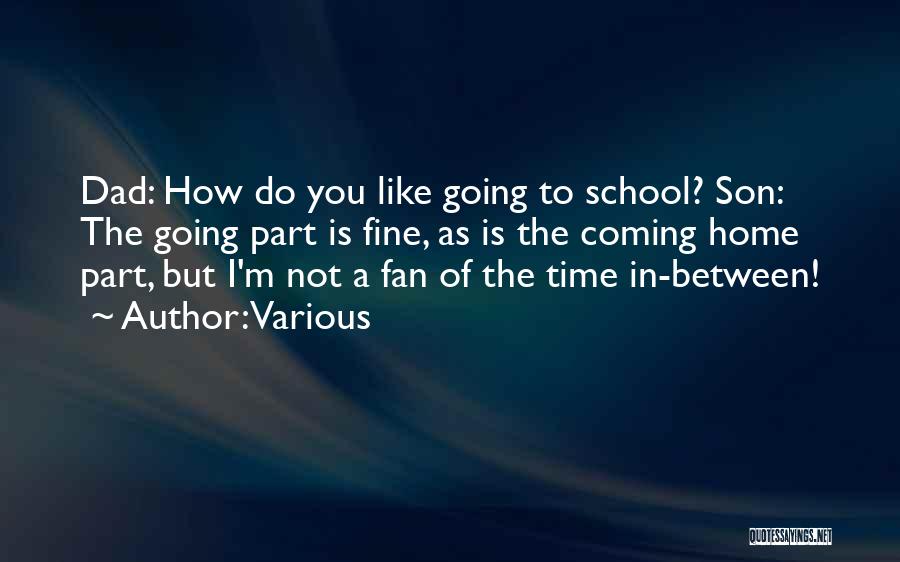 Various Quotes: Dad: How Do You Like Going To School? Son: The Going Part Is Fine, As Is The Coming Home Part,