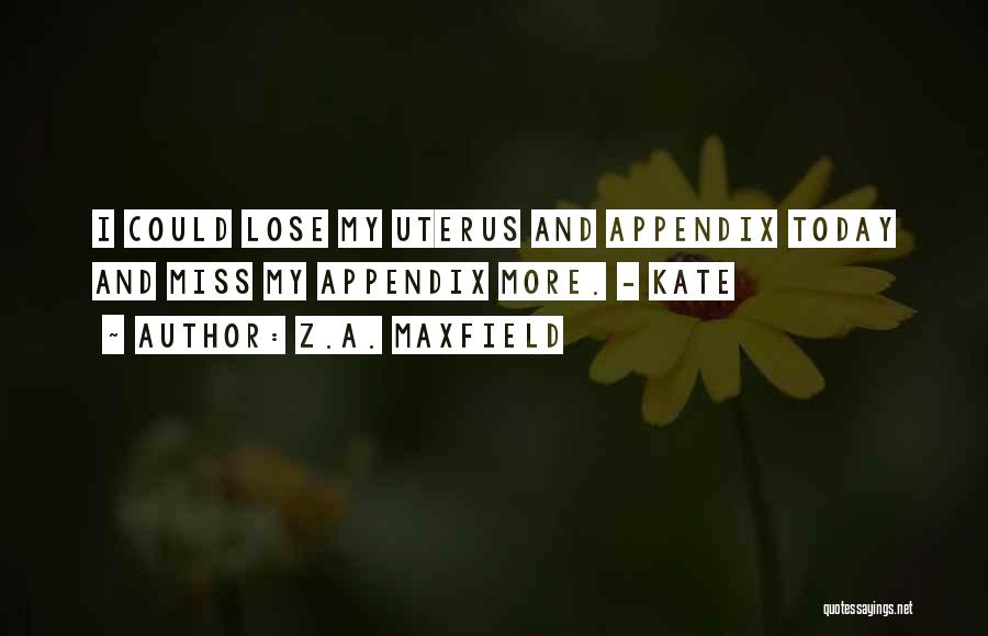 Z.A. Maxfield Quotes: I Could Lose My Uterus And Appendix Today And Miss My Appendix More. - Kate