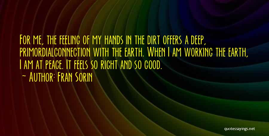 Fran Sorin Quotes: For Me, The Feeling Of My Hands In The Dirt Offers A Deep, Primordialconnection With The Earth. When I Am