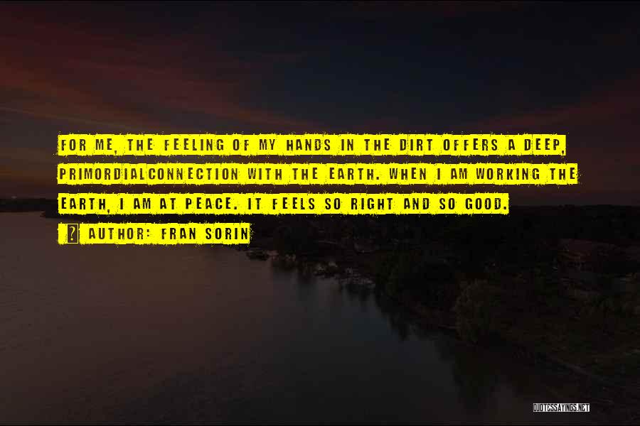 Fran Sorin Quotes: For Me, The Feeling Of My Hands In The Dirt Offers A Deep, Primordialconnection With The Earth. When I Am