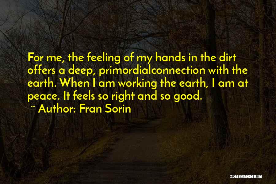 Fran Sorin Quotes: For Me, The Feeling Of My Hands In The Dirt Offers A Deep, Primordialconnection With The Earth. When I Am