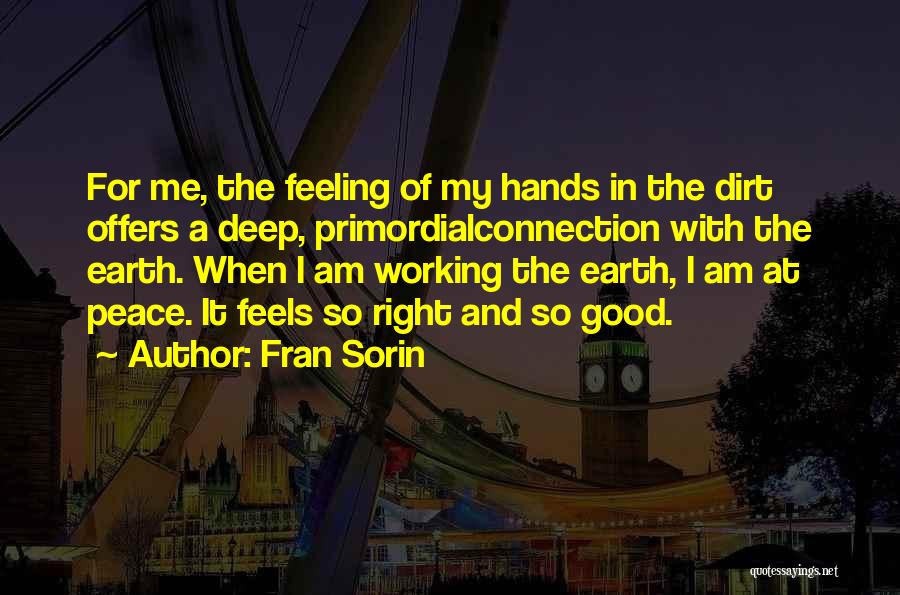 Fran Sorin Quotes: For Me, The Feeling Of My Hands In The Dirt Offers A Deep, Primordialconnection With The Earth. When I Am