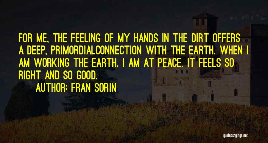 Fran Sorin Quotes: For Me, The Feeling Of My Hands In The Dirt Offers A Deep, Primordialconnection With The Earth. When I Am