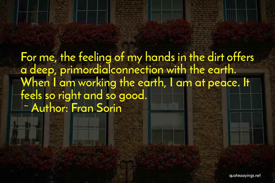 Fran Sorin Quotes: For Me, The Feeling Of My Hands In The Dirt Offers A Deep, Primordialconnection With The Earth. When I Am