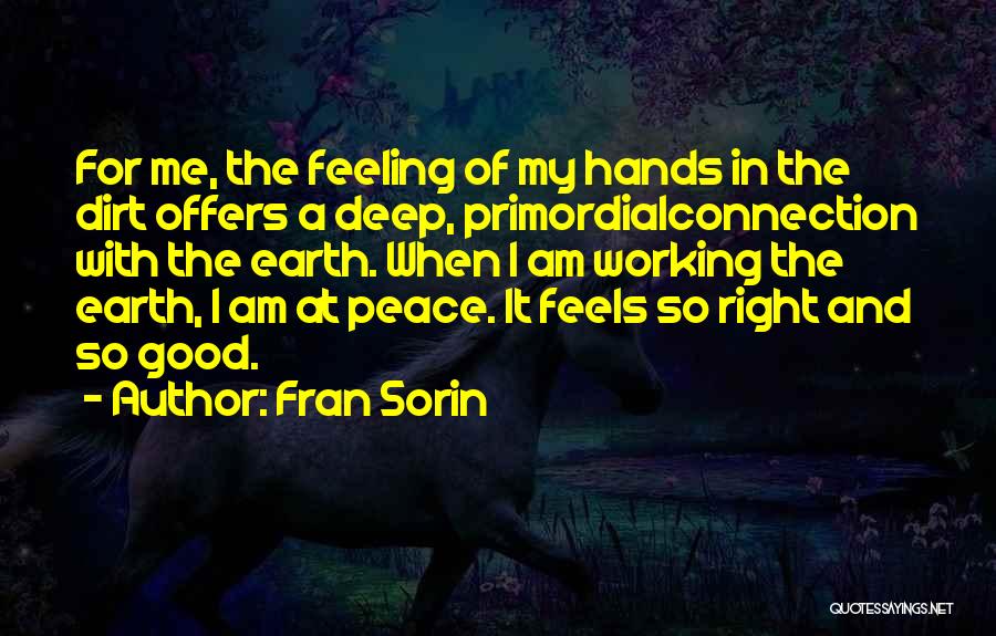 Fran Sorin Quotes: For Me, The Feeling Of My Hands In The Dirt Offers A Deep, Primordialconnection With The Earth. When I Am