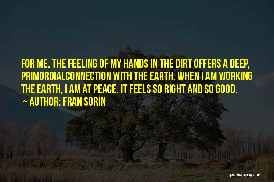 Fran Sorin Quotes: For Me, The Feeling Of My Hands In The Dirt Offers A Deep, Primordialconnection With The Earth. When I Am