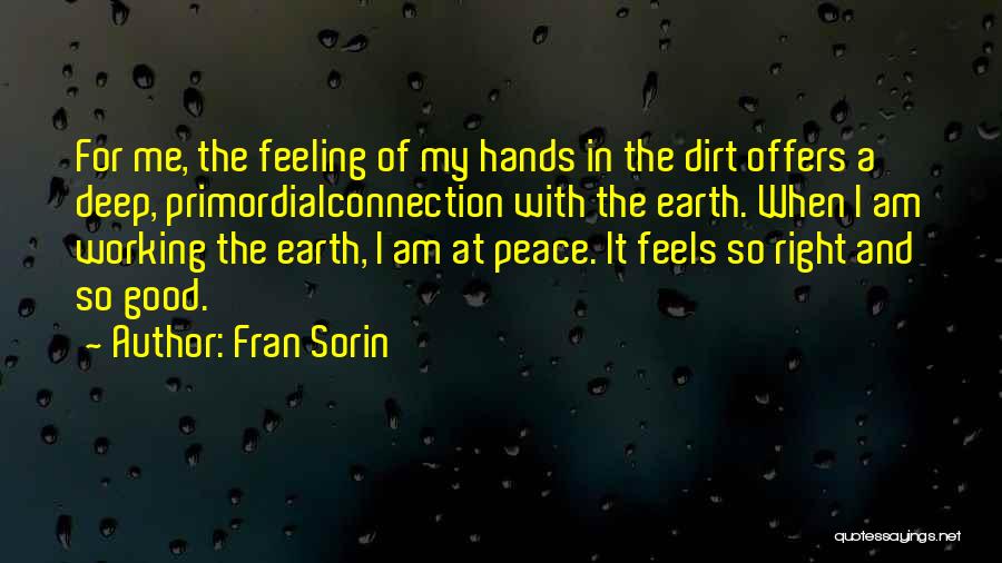 Fran Sorin Quotes: For Me, The Feeling Of My Hands In The Dirt Offers A Deep, Primordialconnection With The Earth. When I Am