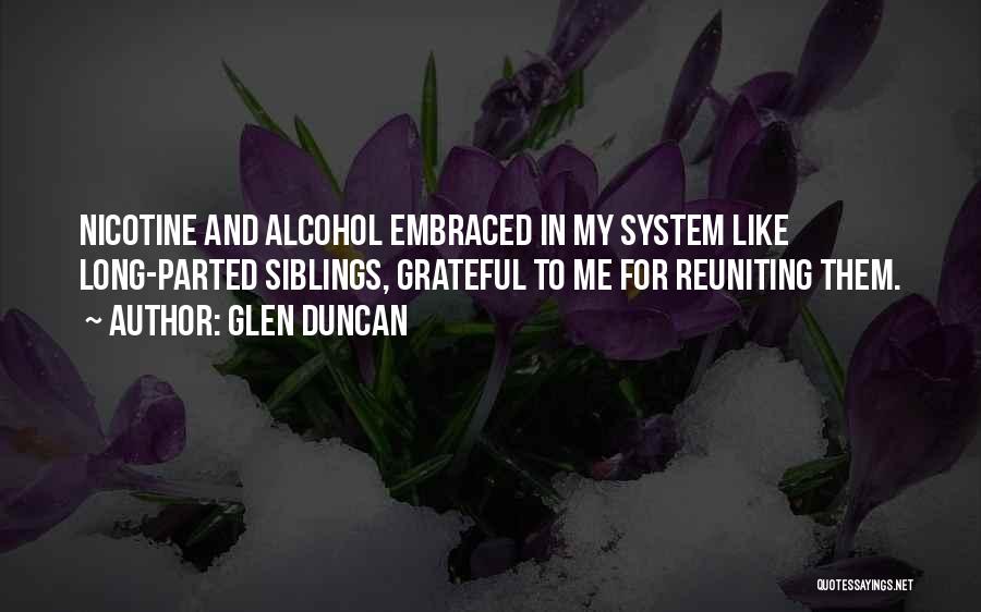 Glen Duncan Quotes: Nicotine And Alcohol Embraced In My System Like Long-parted Siblings, Grateful To Me For Reuniting Them.