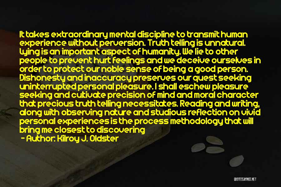 Kilroy J. Oldster Quotes: It Takes Extraordinary Mental Discipline To Transmit Human Experience Without Perversion. Truth Telling Is Unnatural. Lying Is An Important Aspect