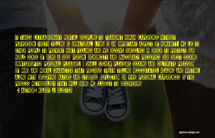 Kilroy J. Oldster Quotes: It Takes Extraordinary Mental Discipline To Transmit Human Experience Without Perversion. Truth Telling Is Unnatural. Lying Is An Important Aspect