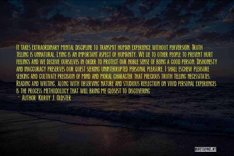 Kilroy J. Oldster Quotes: It Takes Extraordinary Mental Discipline To Transmit Human Experience Without Perversion. Truth Telling Is Unnatural. Lying Is An Important Aspect