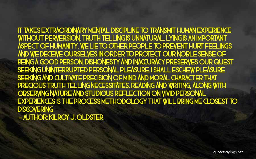 Kilroy J. Oldster Quotes: It Takes Extraordinary Mental Discipline To Transmit Human Experience Without Perversion. Truth Telling Is Unnatural. Lying Is An Important Aspect