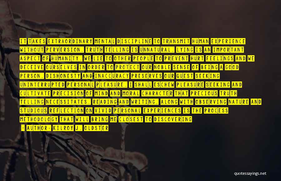 Kilroy J. Oldster Quotes: It Takes Extraordinary Mental Discipline To Transmit Human Experience Without Perversion. Truth Telling Is Unnatural. Lying Is An Important Aspect