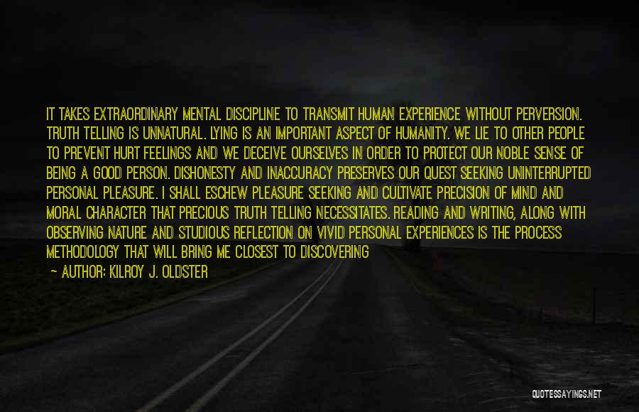 Kilroy J. Oldster Quotes: It Takes Extraordinary Mental Discipline To Transmit Human Experience Without Perversion. Truth Telling Is Unnatural. Lying Is An Important Aspect