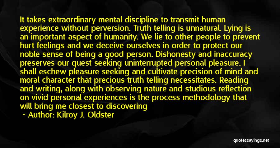 Kilroy J. Oldster Quotes: It Takes Extraordinary Mental Discipline To Transmit Human Experience Without Perversion. Truth Telling Is Unnatural. Lying Is An Important Aspect