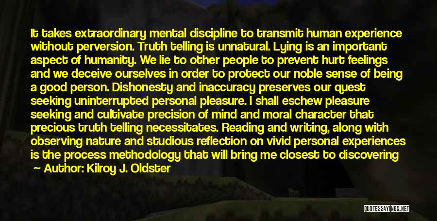 Kilroy J. Oldster Quotes: It Takes Extraordinary Mental Discipline To Transmit Human Experience Without Perversion. Truth Telling Is Unnatural. Lying Is An Important Aspect