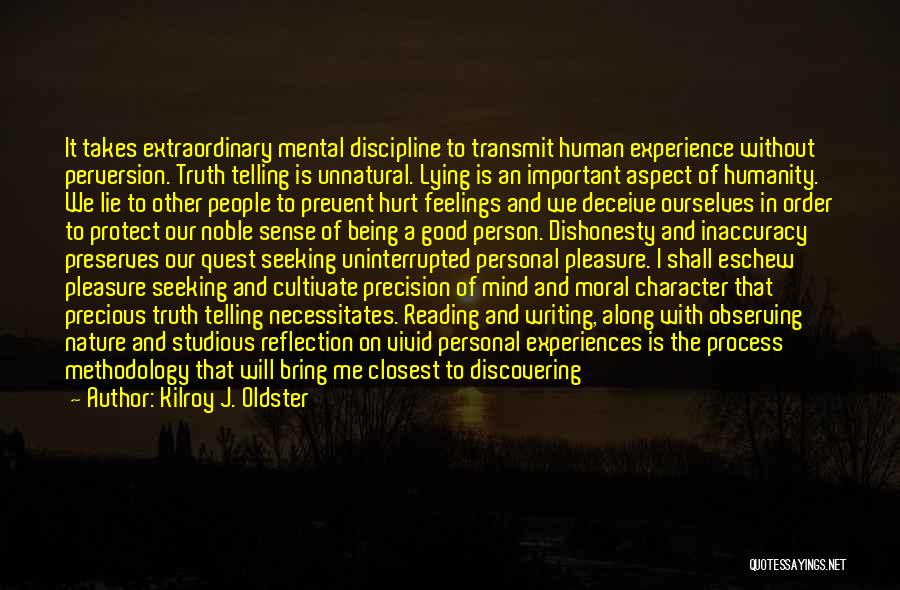 Kilroy J. Oldster Quotes: It Takes Extraordinary Mental Discipline To Transmit Human Experience Without Perversion. Truth Telling Is Unnatural. Lying Is An Important Aspect