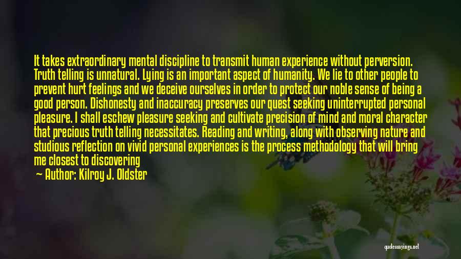 Kilroy J. Oldster Quotes: It Takes Extraordinary Mental Discipline To Transmit Human Experience Without Perversion. Truth Telling Is Unnatural. Lying Is An Important Aspect