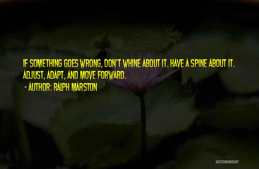 Ralph Marston Quotes: If Something Goes Wrong, Don't Whine About It. Have A Spine About It. Adjust, Adapt, And Move Forward.