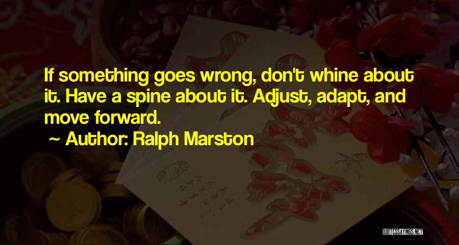 Ralph Marston Quotes: If Something Goes Wrong, Don't Whine About It. Have A Spine About It. Adjust, Adapt, And Move Forward.