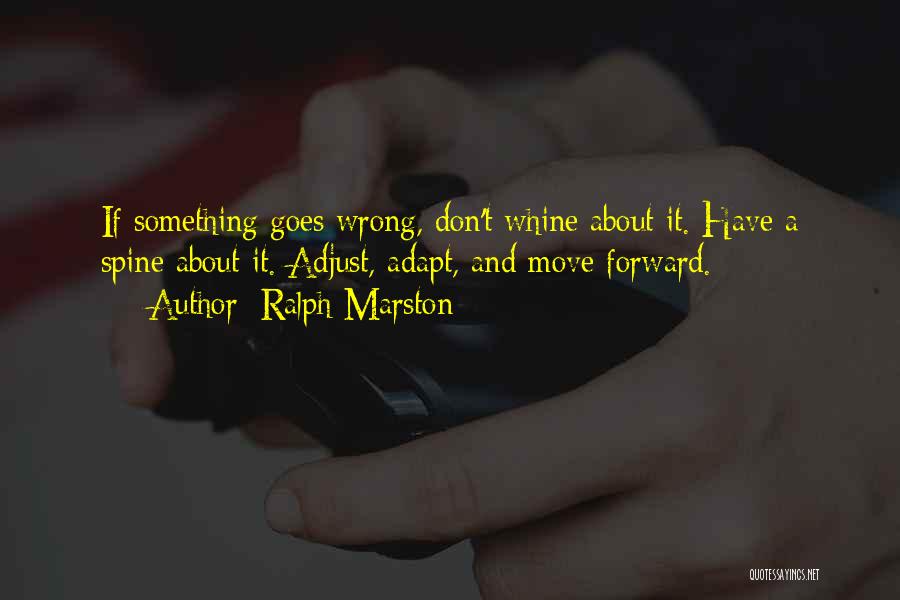 Ralph Marston Quotes: If Something Goes Wrong, Don't Whine About It. Have A Spine About It. Adjust, Adapt, And Move Forward.