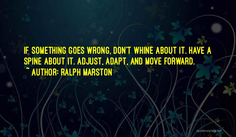 Ralph Marston Quotes: If Something Goes Wrong, Don't Whine About It. Have A Spine About It. Adjust, Adapt, And Move Forward.