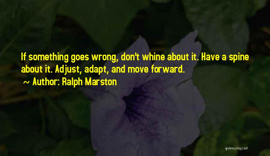 Ralph Marston Quotes: If Something Goes Wrong, Don't Whine About It. Have A Spine About It. Adjust, Adapt, And Move Forward.