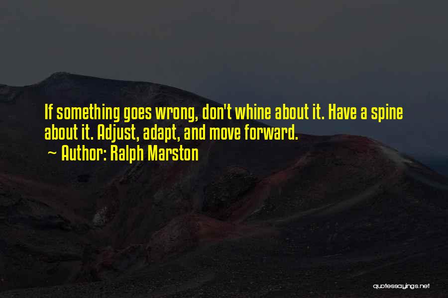 Ralph Marston Quotes: If Something Goes Wrong, Don't Whine About It. Have A Spine About It. Adjust, Adapt, And Move Forward.