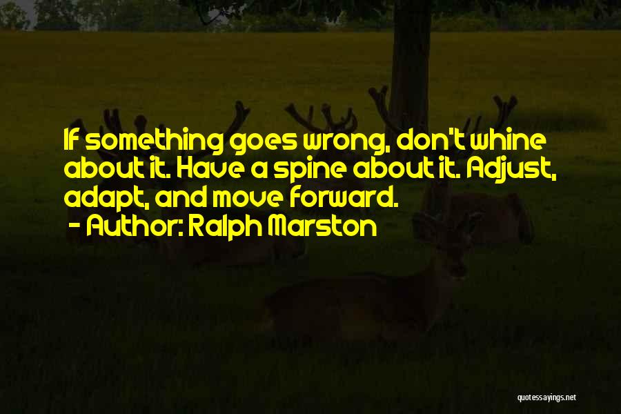 Ralph Marston Quotes: If Something Goes Wrong, Don't Whine About It. Have A Spine About It. Adjust, Adapt, And Move Forward.