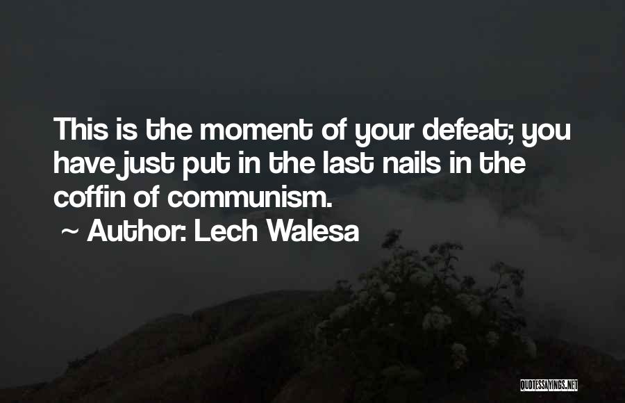Lech Walesa Quotes: This Is The Moment Of Your Defeat; You Have Just Put In The Last Nails In The Coffin Of Communism.