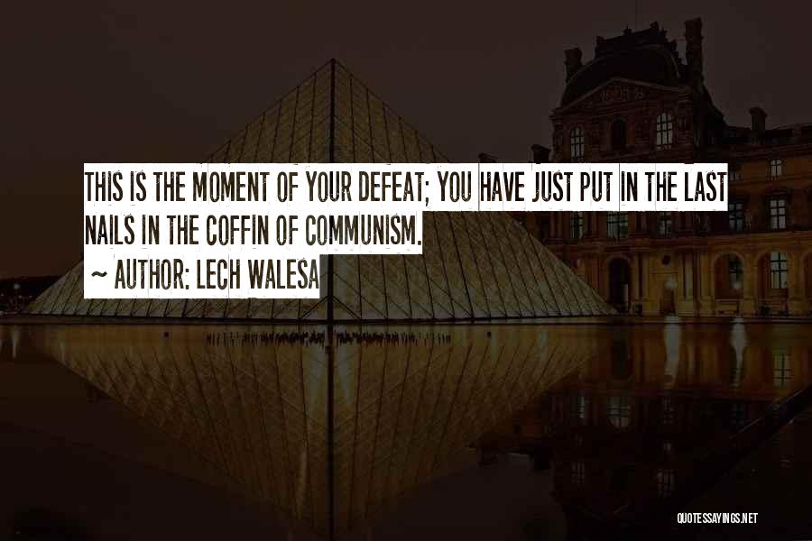 Lech Walesa Quotes: This Is The Moment Of Your Defeat; You Have Just Put In The Last Nails In The Coffin Of Communism.
