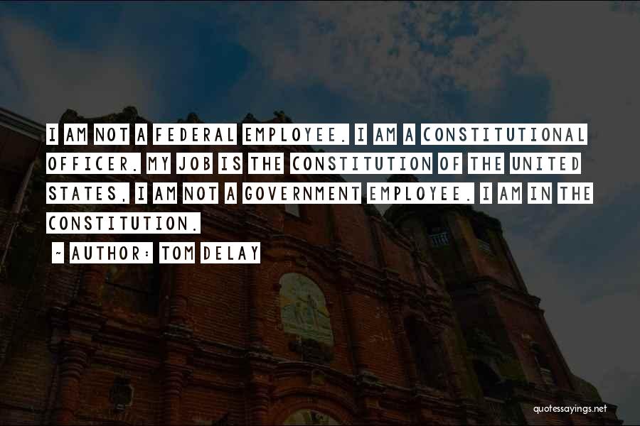 Tom DeLay Quotes: I Am Not A Federal Employee. I Am A Constitutional Officer. My Job Is The Constitution Of The United States,