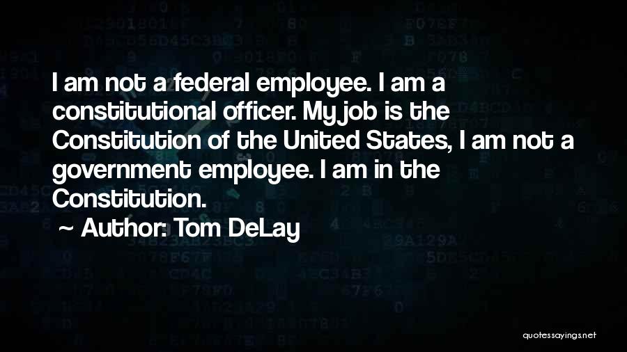 Tom DeLay Quotes: I Am Not A Federal Employee. I Am A Constitutional Officer. My Job Is The Constitution Of The United States,