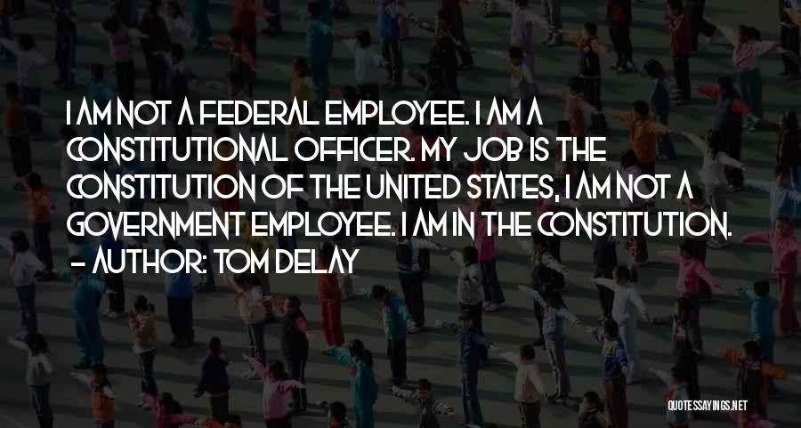 Tom DeLay Quotes: I Am Not A Federal Employee. I Am A Constitutional Officer. My Job Is The Constitution Of The United States,