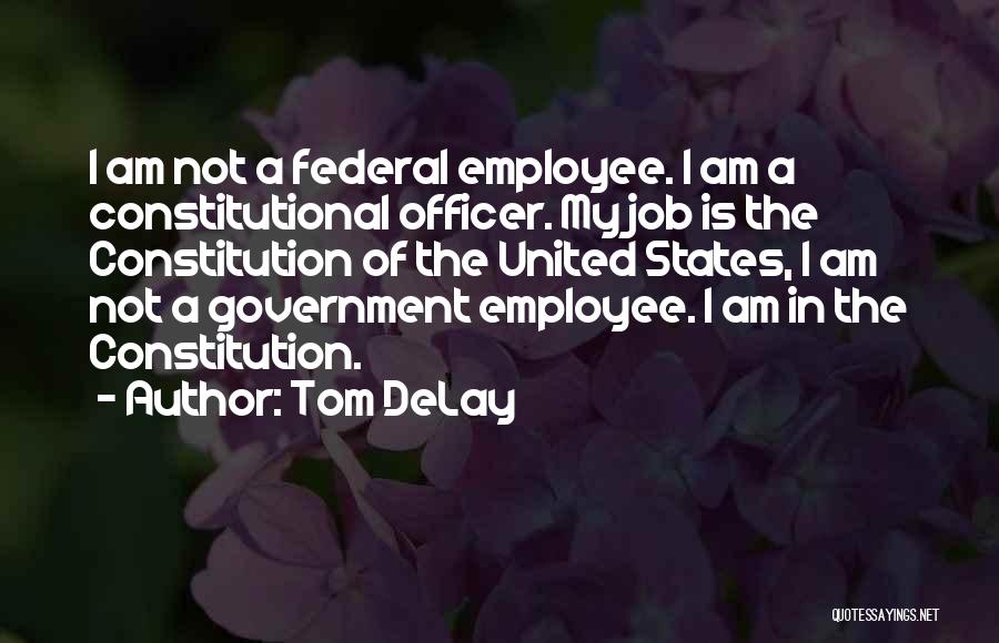 Tom DeLay Quotes: I Am Not A Federal Employee. I Am A Constitutional Officer. My Job Is The Constitution Of The United States,