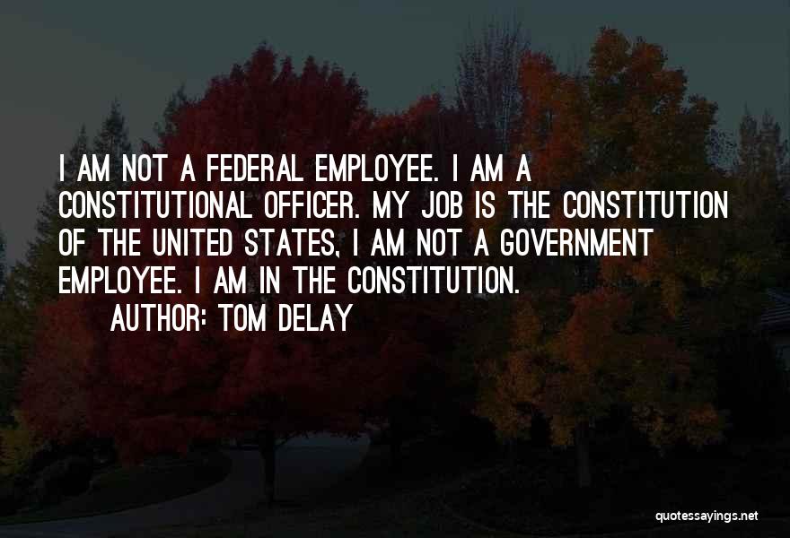 Tom DeLay Quotes: I Am Not A Federal Employee. I Am A Constitutional Officer. My Job Is The Constitution Of The United States,