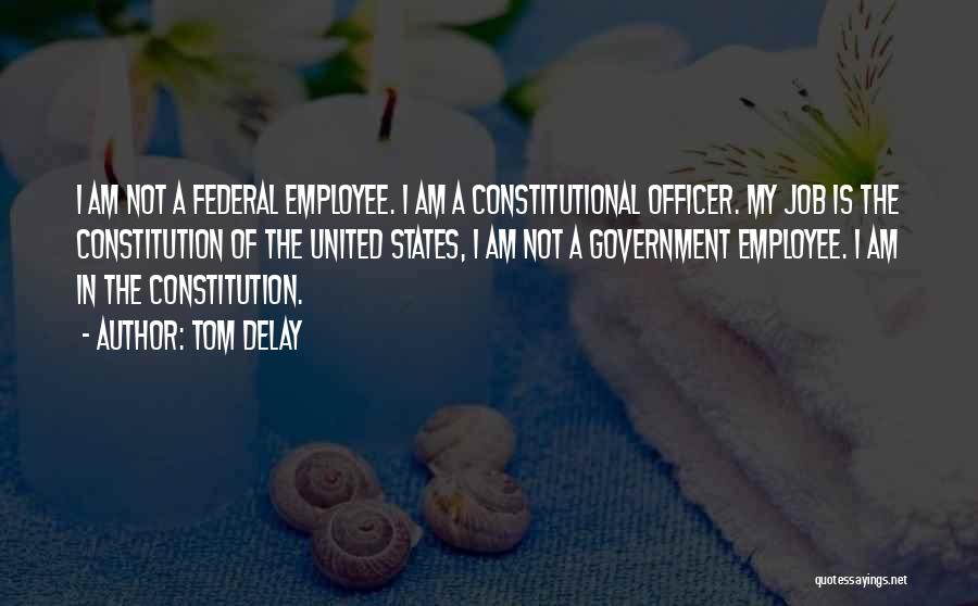 Tom DeLay Quotes: I Am Not A Federal Employee. I Am A Constitutional Officer. My Job Is The Constitution Of The United States,