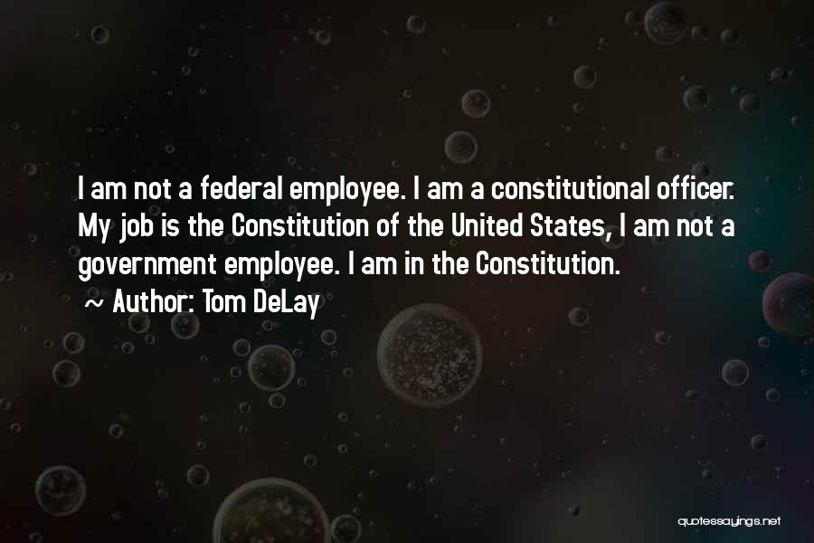 Tom DeLay Quotes: I Am Not A Federal Employee. I Am A Constitutional Officer. My Job Is The Constitution Of The United States,