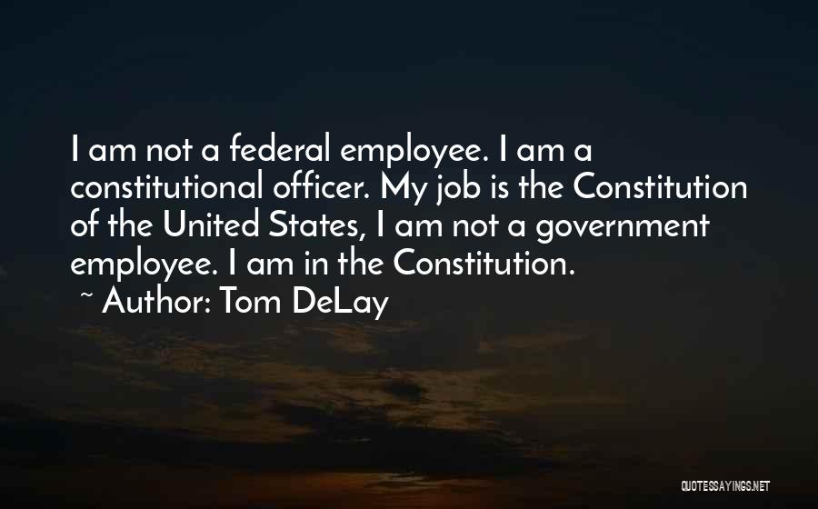 Tom DeLay Quotes: I Am Not A Federal Employee. I Am A Constitutional Officer. My Job Is The Constitution Of The United States,
