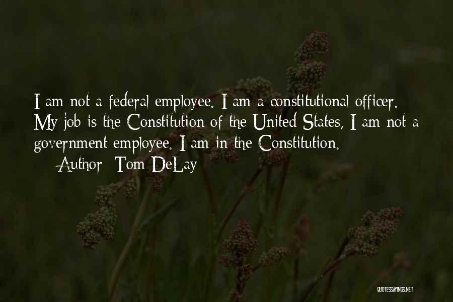 Tom DeLay Quotes: I Am Not A Federal Employee. I Am A Constitutional Officer. My Job Is The Constitution Of The United States,