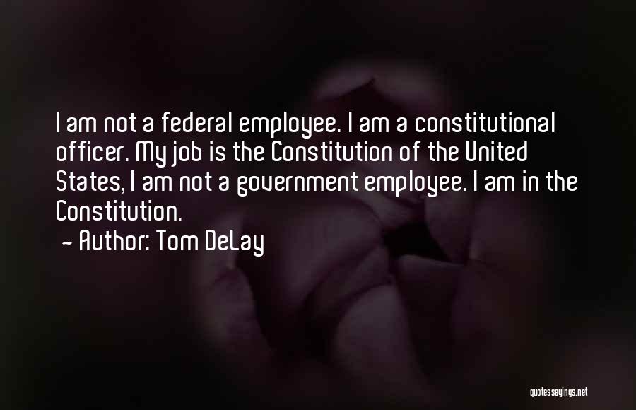 Tom DeLay Quotes: I Am Not A Federal Employee. I Am A Constitutional Officer. My Job Is The Constitution Of The United States,