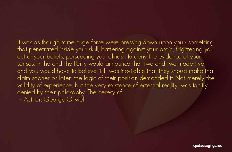 George Orwell Quotes: It Was As Though Some Huge Force Were Pressing Down Upon You - Something That Penetrated Inside Your Skull, Battering