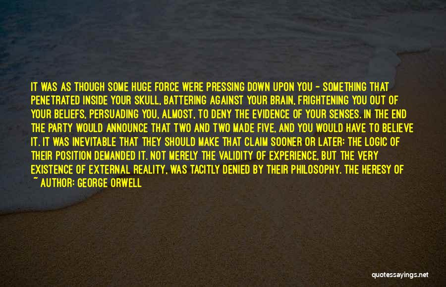 George Orwell Quotes: It Was As Though Some Huge Force Were Pressing Down Upon You - Something That Penetrated Inside Your Skull, Battering