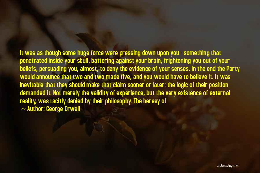 George Orwell Quotes: It Was As Though Some Huge Force Were Pressing Down Upon You - Something That Penetrated Inside Your Skull, Battering