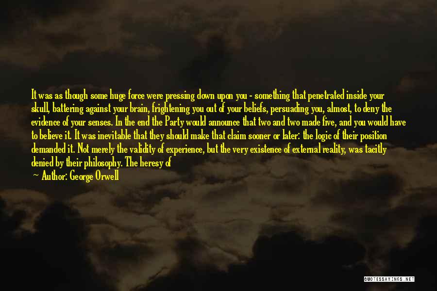 George Orwell Quotes: It Was As Though Some Huge Force Were Pressing Down Upon You - Something That Penetrated Inside Your Skull, Battering