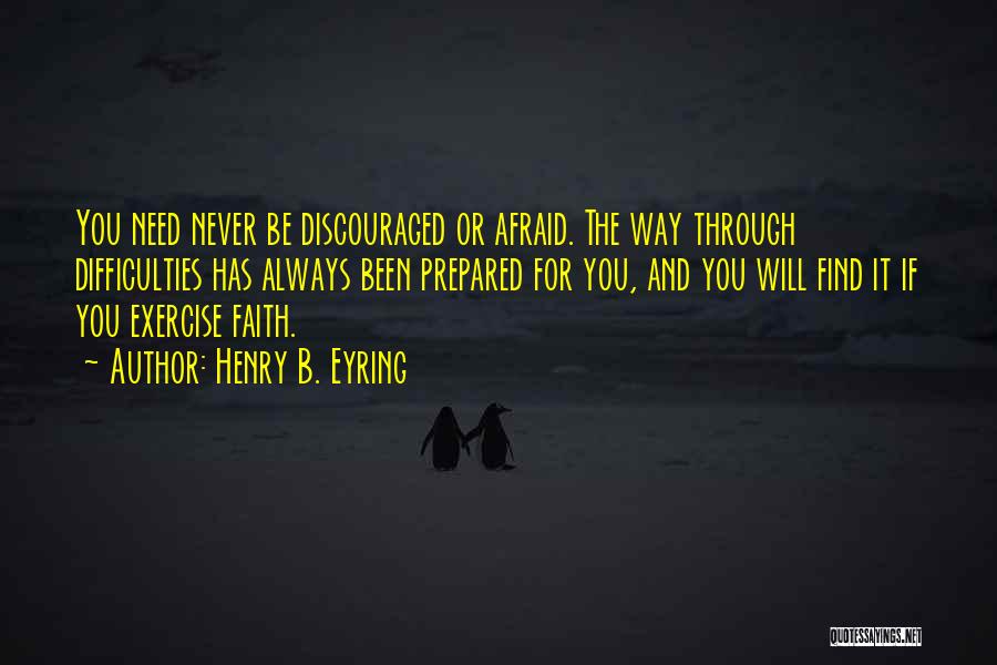 Henry B. Eyring Quotes: You Need Never Be Discouraged Or Afraid. The Way Through Difficulties Has Always Been Prepared For You, And You Will
