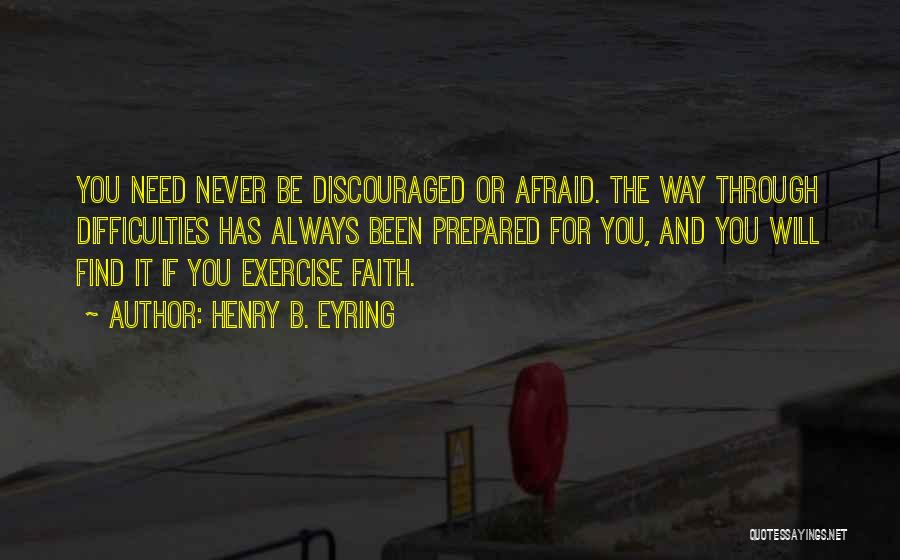 Henry B. Eyring Quotes: You Need Never Be Discouraged Or Afraid. The Way Through Difficulties Has Always Been Prepared For You, And You Will