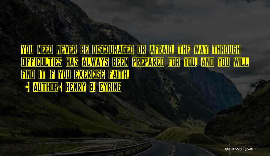 Henry B. Eyring Quotes: You Need Never Be Discouraged Or Afraid. The Way Through Difficulties Has Always Been Prepared For You, And You Will