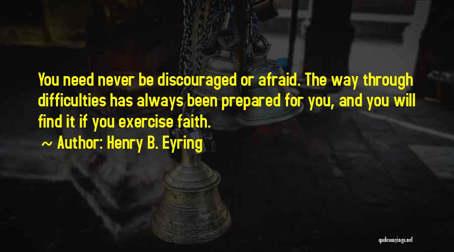 Henry B. Eyring Quotes: You Need Never Be Discouraged Or Afraid. The Way Through Difficulties Has Always Been Prepared For You, And You Will